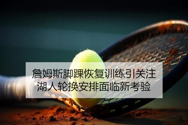 詹姆斯脚踝恢复训练引关注 湖人轮换安排面临新考验