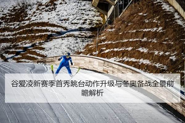 谷爱凌新赛季首秀跳台动作升级与冬奥备战全景前瞻解析